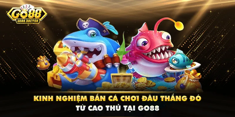 Kinh Nghiệm Bắn Cá Chơi Đâu Thắng Đó Từ Cao Thủ Tại GO88